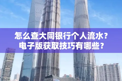 怎么查大同银行个人流水?电子版获取技巧有哪些?
