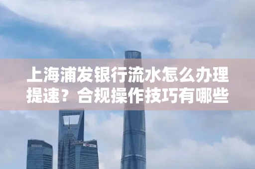 上海浦发银行流水怎么办理提速?合规操作技巧有哪些?