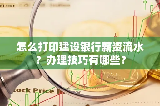 怎么打印建设银行薪资流水?办理技巧有哪些?